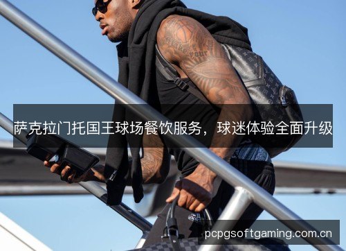 萨克拉门托国王球场餐饮服务，球迷体验全面升级