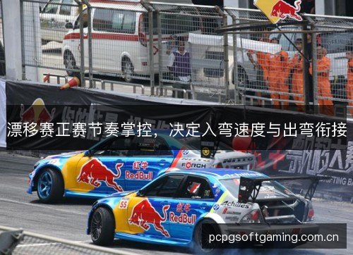漂移赛正赛节奏掌控,决定入弯速度与出弯衔接 漂移赛正赛节奏掌控,决定入弯速度与出弯衔接