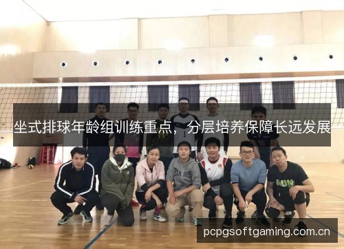 坐式排球年龄组训练重点，分层培养保障长远发展