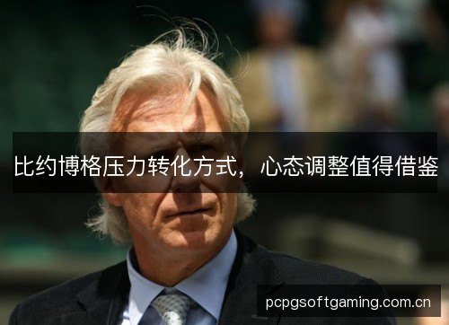 比约博格压力转化方式,心态调整值得借鉴 比约博格压力转化方式,心态调整值得借鉴