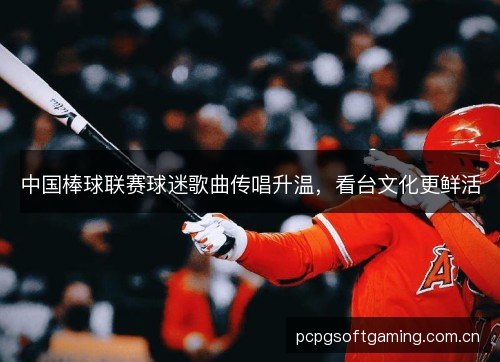 中国棒球联赛球迷歌曲传唱升温,看台文化更鲜活 中国棒球联赛球迷歌曲传唱升温,看台文化更鲜活